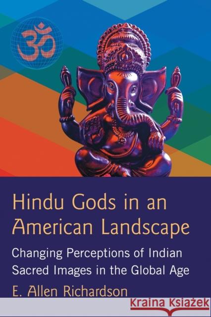 Hindu Gods in an American Landscape: Changing Perceptions of Indian Sacred Images in the Global Age E. Allen Richardson 9780786499441 McFarland & Company