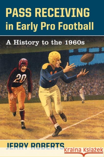 Pass Receiving in Early Pro Football: A History to the 1960s Jerry Roberts 9780786499465 McFarland & Company