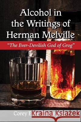 Alcohol in the Writings of Herman Melville: The Ever-Devilish God of Grog Thompson, Corey Evan 9780786499601