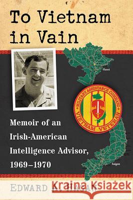 To Vietnam in Vain: Memoir of an Irish-American Intelligence Advisor, 1969-1970 Edward A. Hagan 9780786499670 McFarland & Company