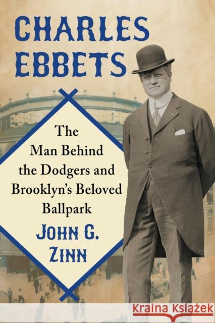 Charles Ebbets: The Man Behind the Dodgers and Brooklyn's Beloved Ballpark John G. Zinn 9780786499731