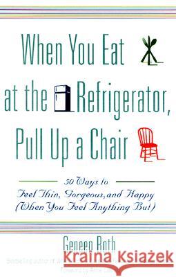 When You Eat at the Refrigerator, Pull Up a Chair: 50 Ways to Feel Thin, Gorgeous, and Happy (When You Feel Anything But) Roth, Geneen 9780786885084