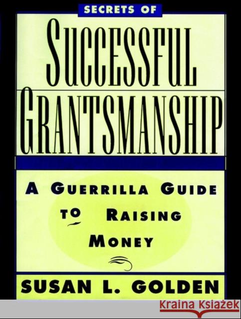 Secrets of Successful Grantsmanship: A Guerrilla Guide to Raising Money Golden, Susan L. 9780787903060 Jossey-Bass