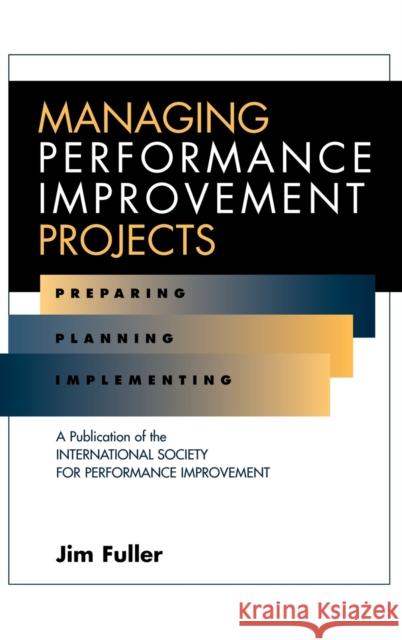 Managing Performance Improvement Projects: Preparing, Planning, Implementing Fuller, Jim 9780787909598 Pfeiffer & Company