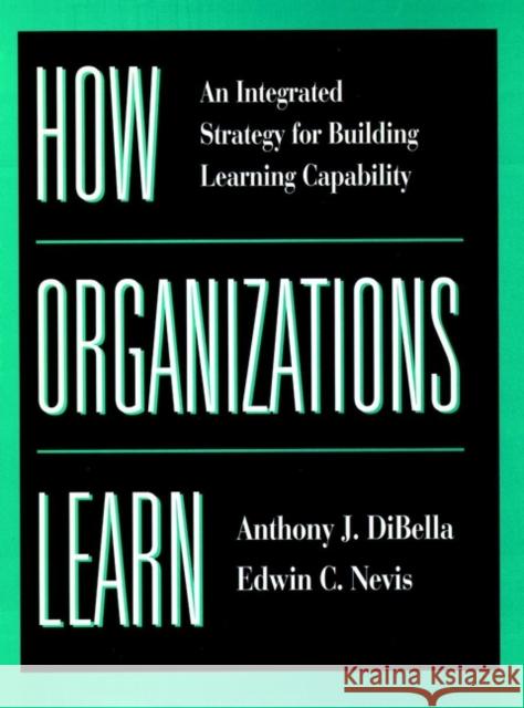 How Organizations Learn: An Integrated Strategy for Building Learning Capability Dibella, Anthony 9780787911072 Jossey-Bass