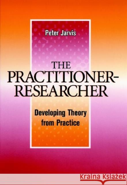 The Practitioner-Researcher: Developing Theory from Practice Jarvis, Peter 9780787938802