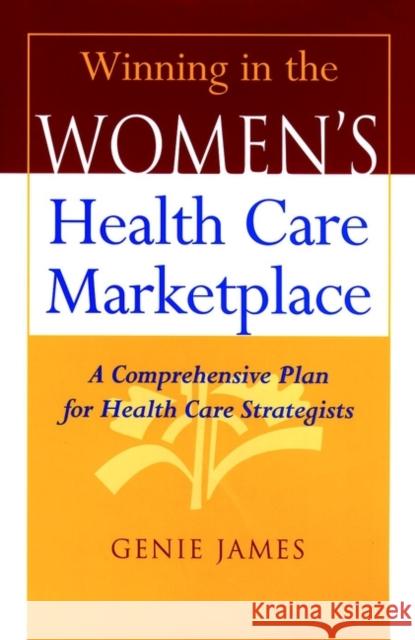Winning in the Women's Health Care Marketplace: A Comprehensive Plan for Health Care Strategists James, Genie 9780787944445 John Wiley & Sons