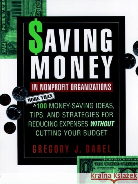 Saving Money in Nonprofit Organizations: More Than 100 Money-Saving Ideas, Tips, and Strategies for Reducing Expenses Without Cutting Your Budget Dabel, Gregory J. 9780787945152 Jossey-Bass