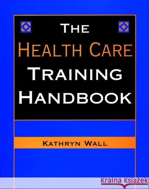The Health Care Training Handbook Kathryn Wall 9780787945657 Jossey-Bass