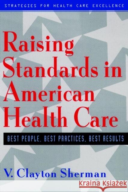 Raising Standards in American Health Care: Best People, Best Practices, Best Results Sherman, V. Clayton 9780787946210 John Wiley & Sons