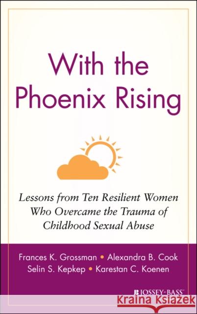 With the Phoenix Rising: Lessons from Ten Resilient Women Who Overcame the Trauma of Childhood Sexual Abuse Grossman, Frances K. 9780787947842 Jossey-Bass