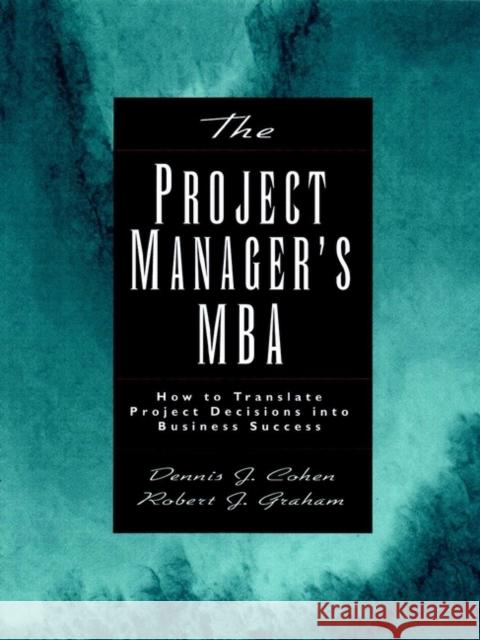 The Project Manager's MBA : How to Translate Project Decisions into Business Success Dennis J. Cohen Cohen                                    Robert J. Graham 9780787952563 