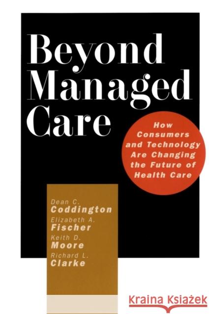 Beyond Managed Care: How Consumers and Technology Are Changing the Future of Health Care Coddington, Dean C. 9780787953836 Jossey-Bass