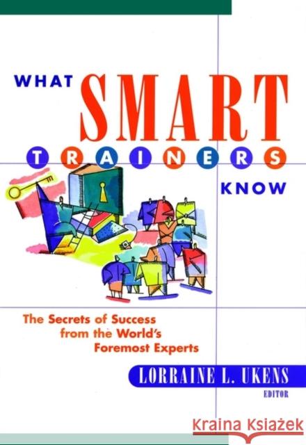 What Smart Trainers Know: The Secrets of Success from the World's Foremost Experts Ukens, Lorraine L. 9780787953867 Jossey-Bass