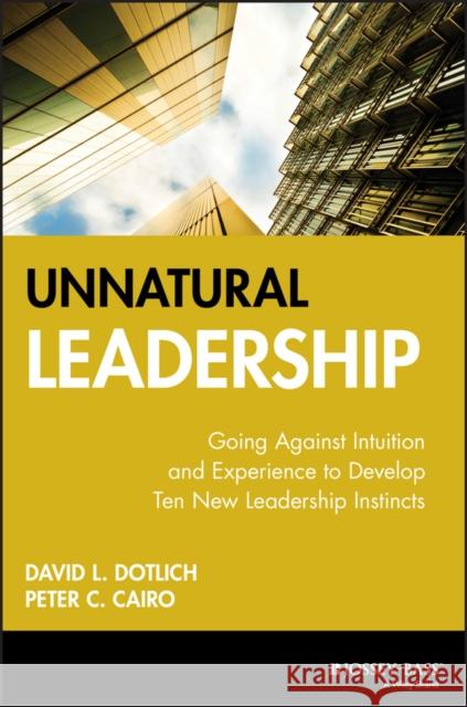 Unnatural Leadership: Going Against Intuition and Experience to Develop Ten New Leadership Instincts Dotlich, David L. 9780787956189 Jossey-Bass