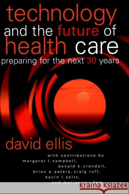 Technology and the Future of Health Care : Preparing for the Next 30 Years David Ellis Kenneth Ed. Ronald Ed. G.P. Ed. G Ellis 9780787957377 Jossey-Bass