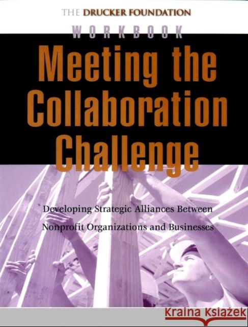 Meeting the Collaboration Challenge Workbook: Developing Strategic Alliances Between Nonprofit Organizations and Businesses Peter F Drucker Foundation for Nonprofit 9780787962319 Jossey-Bass