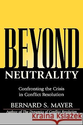 Beyond Neutrality: Confronting the Crisis in Conflict Resolution Mayer, Bernard S. 9780787968069