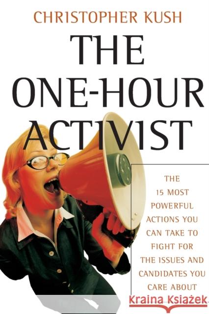 The One-Hour Activist: The 15 Most Powerful Actions You Can Take to Fight for the Issues and Candidates You Care about Kush, Christopher 9780787973001 Jossey-Bass