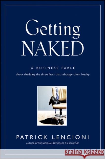 Getting Naked: A Business Fable About Shedding The Three Fears That Sabotage Client Loyalty Patrick M. (Lafayette, California) Lencioni 9780787976392 John Wiley & Sons Inc
