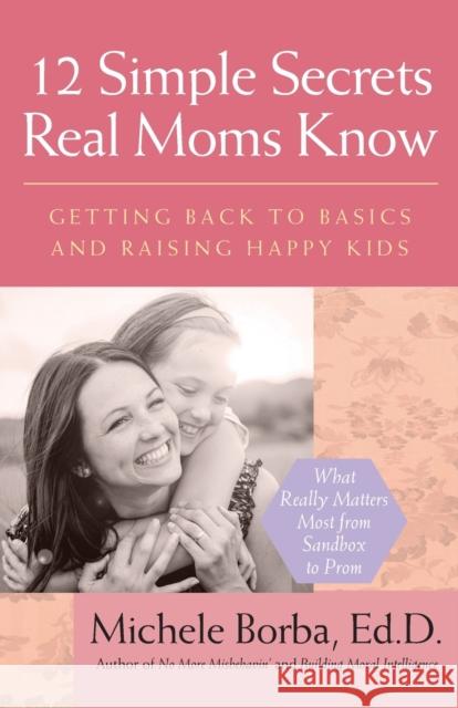 12 Simple Secrets Real Moms Know: Getting Back to Basics and Raising Happy Kids Borba, Michele 9780787980962 Jossey-Bass