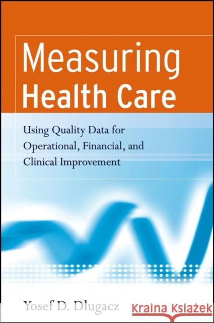 Measuring Health Care : Using Quality Data for Operational, Financial, and Clinical Improvement Yosef Dlugacz 9780787983833 