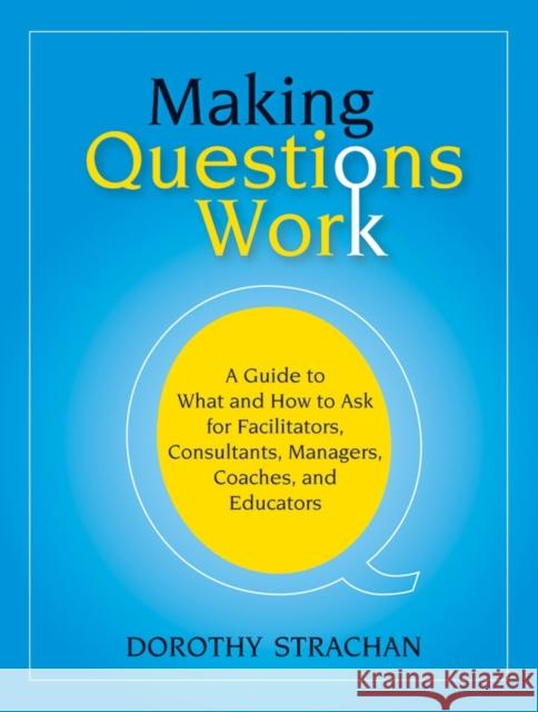 Making Questions Work: A Guide to How and What to Ask for Facilitators, Consultants, Managers, Coaches, and Educators Strachan, Dorothy 9780787987275 Jossey-Bass