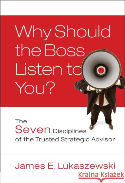 Why Should the Boss Listen to You?: The Seven Disciplines of the Trusted Strategic Advisor Lukaszewski, James E. 9780787996185