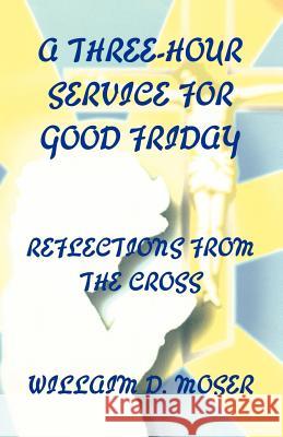A Three-Hour Service for Good Friday: Reflections from the Cross William Dexter, Jr. Moser Robert F. Sims William Dexter, Jr. Moser 9780788011368
