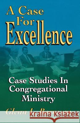 A Case for Excellence: Case Studies in Congregational Ministry Glenn L. Borreson Glenn L. Borreson John Robert McFarland 9780788011825 CSS Publishing Company