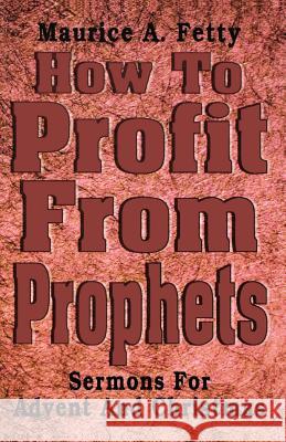 How to Profit from Prophets: Sermons for Advent and Christmas Maurice A. Fetty 9780788012778