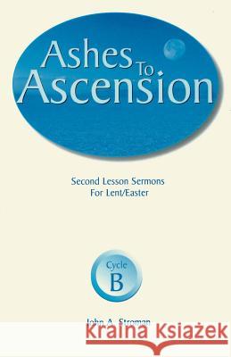 Ashes to Ascension: Second Lesson Sermons for Lent/Easter: Cycle B John A. Stroman 9780788015090 CSS Publishing Company