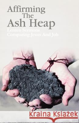 Affirming the Ash Heap: Lenten Sermons Comparing Jesus And Job Kirby, Wallace H. 9780788015465 CSS Publishing Company