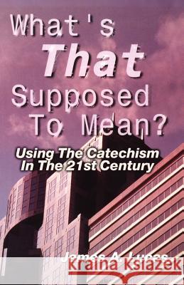 What's That Supposed to Mean?: Using the Catechism in the 21st Century James A. Lucas 9780788015649