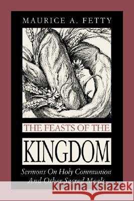 The Feasts of the Kingdom: Sermons on Holy Communion and Other Sacred Meals Maurice A. Fetty 9780788019418