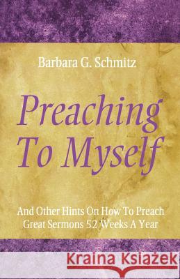 Preaching to Myself: And Other Hints on How to Preach Great Sermons 52 Weeks a Year Barbara G. Schmitz 9780788019456 CSS Publishing Company