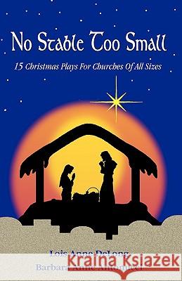 No Stable Too Small: Fifteen Christmas Plays for Churches of All Sizes Lois Anne DeLong Barbara Anne Antonucci 9780788024085 CSS Publishing Company