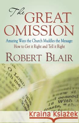 The Great Omission: Amazing Ways the Church Muddles the Message: How to Get It Right and Tell It Right Robert Blair 9780788024429