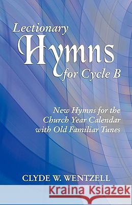 Lectionary Hymns for Cycle B: New Hymns for the Church Year Calendar with Old Familiar Tunes Clyde W. Wentzell 9780788025501 CSS Publishing Company