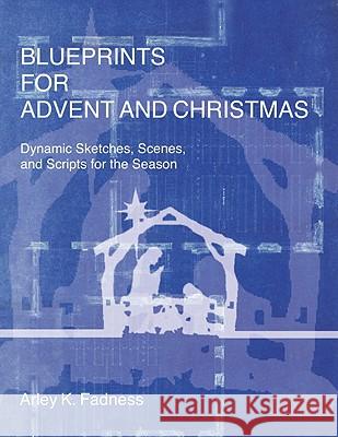 Blueprints for Advent and Christmas: Dynamic Sketches, Scenes, and Scripts for the Season Arley K. Fadness 9780788025563 CSS Publishing Company