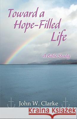 Toward a Hope-Filled Life: A Bible Study John William Clarke 9780788025693