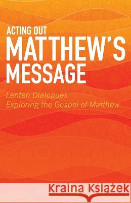 Acting Out Matthew's Message: Lenten Dialogues Exploring the Gospel of Matthew Roger E. Timm 9780788027710 CSS Publishing Company