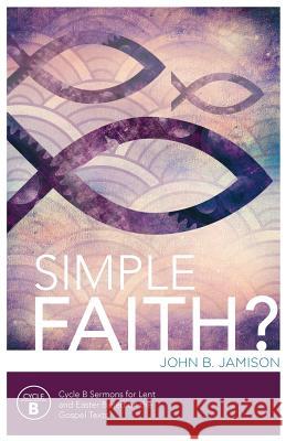 Simple Faith?: Cycle B Sermons for Lent/Easter Based on the Gospel Texts John B. Jamison 9780788027994 CSS Publishing Company