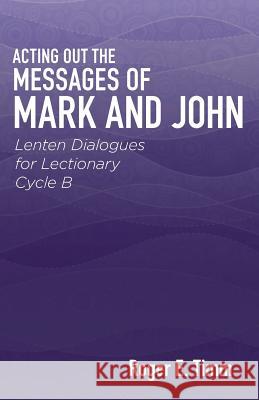 Acting Out the Messages of Mark and John: Lenten Dialogues for Lectionary Cycle B Roger E. Timm 9780788028014 CSS Publishing Company