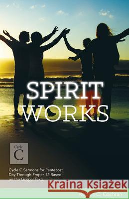 Spirit Works: Cycle C Sermons for Pentecost Day Through Proper 12 Based on the Gospel Texts Robert C. Cochran 9780788028199