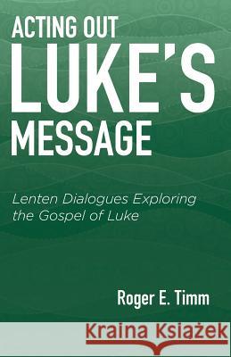 Acting Out Luke's Message: Lenten Dialogues Exploring the Gospel of Luke Roger E. Timm 9780788028311 CSS Publishing Company