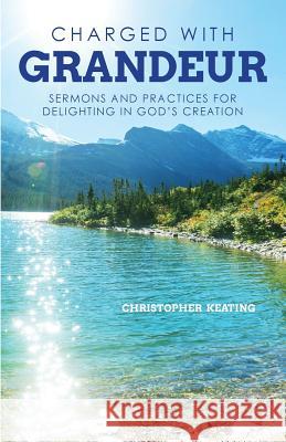 Charged with Grandeur: Sermons and Practices for Delighting in God's Creation Christopher Keating 9780788028335 CSS Publishing Company