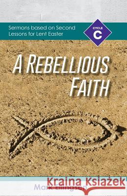 A Rebellious Faith: Cycle C Sermons Based on Second Lessons for Lent and Easter Mark Ellingsen 9780788029264