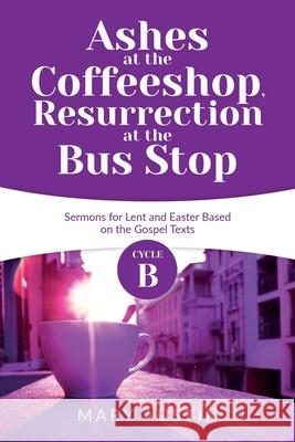 Ashes at the Coffeeshop, Resurrection at the Bus Stop: Cycle B Sermons for Lent and Easter Based on the Gospel Texts Mary Austin 9780788029974 CSS Publishing Company