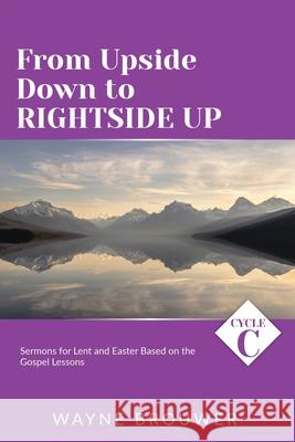 From Upside Down to Rightside Up: Cycle C Sermons for Lent and Easter Based on the Gospel Lessons Wayne Brouwer 9780788030222